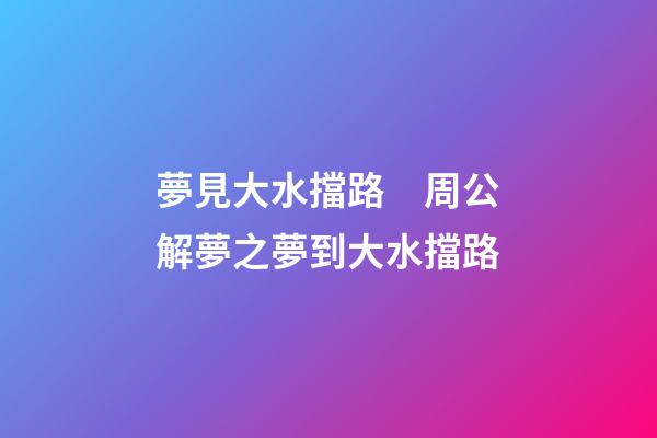 夢見大水擋路　周公解夢之夢到大水擋路